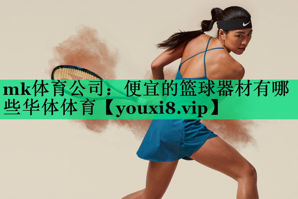 mk體育公司：便宜的籃球器材有哪些華體體育