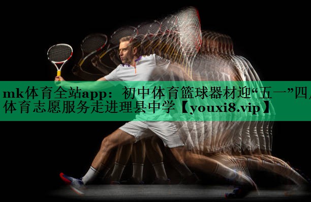 mk體育全站app：初中體育籃球器材迎“五一”四川體育志愿服務走進理縣中學