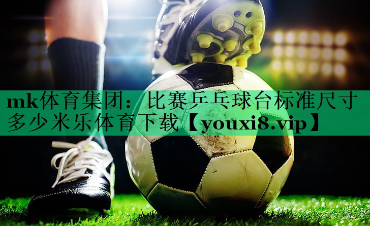 mk體育集團：比賽乒乓球臺標準尺寸多少米樂體育下載