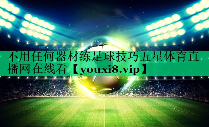 不用任何器材練足球技巧五星體育直播網(wǎng)在線看
