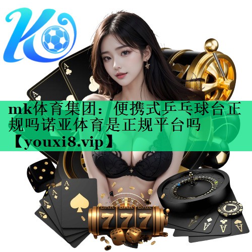 mk體育集團(tuán)：便攜式乒乓球臺(tái)正規(guī)嗎諾亞體育是正規(guī)平臺(tái)嗎