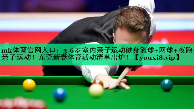 mk體育官網(wǎng)入口：3-6歲室內(nèi)親子運動健身籃球+網(wǎng)球+夜跑+親子運動！東莞新春體育活動清單出爐！