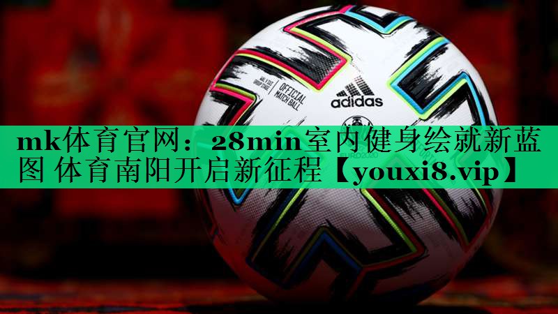 mk體育官網(wǎng)：28min室內(nèi)健身繪就新藍圖 體育南陽開啟新征程