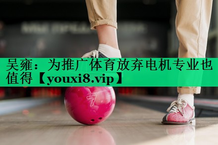 吳雍：為推廣體育放棄電機專業(yè)也值得