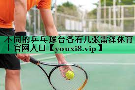 不同的乒乓球臺各有幾張雷澤體育｜官網(wǎng)入口