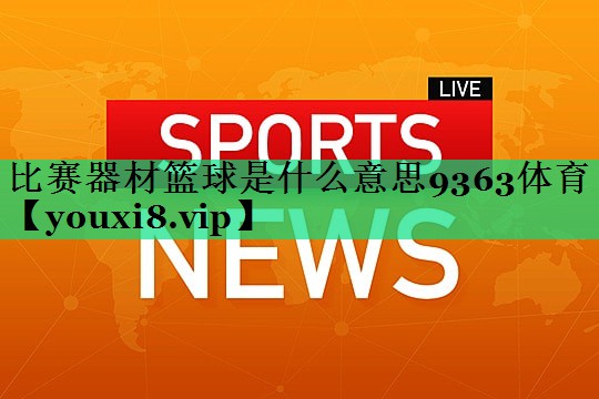 比賽器材籃球是什么意思9363體育
