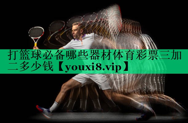 打籃球必備哪些器材體育彩票三加二多少錢(qián)