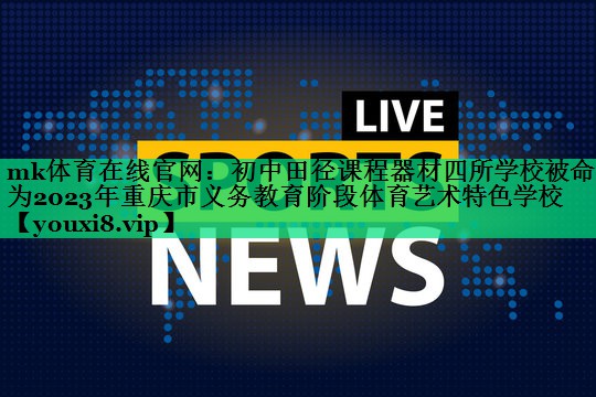 mk體育在線官網(wǎng)：初中田徑課程器材四所學(xué)校被命名為2023年重慶市義務(wù)教育階段體育藝術(shù)特色學(xué)校