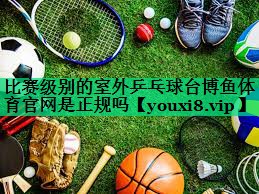 比賽級別的室外乒乓球臺博魚體育官網(wǎng)是正規(guī)嗎