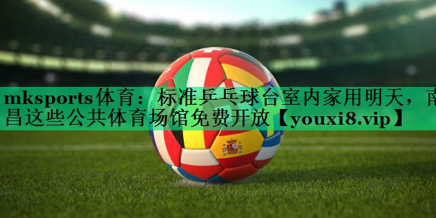 mksports體育：標(biāo)準(zhǔn)乒乓球臺室內(nèi)家用明天，南昌這些公共體育場館免費(fèi)開放