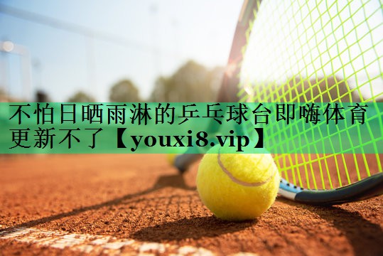 不怕日曬雨淋的乒乓球臺即嗨體育更新不了
