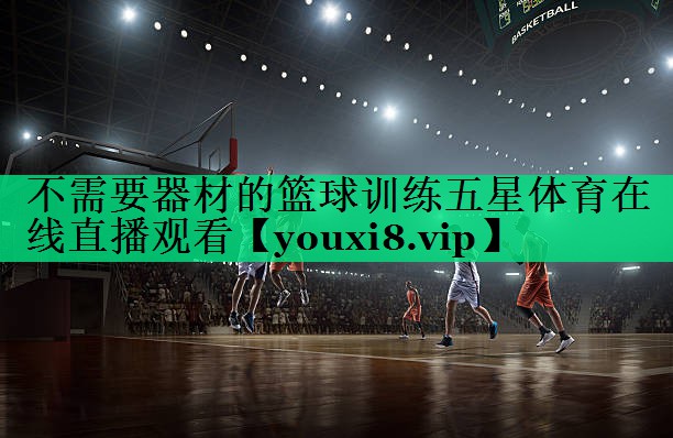 不需要器材的籃球訓(xùn)練五星體育在線直播觀看