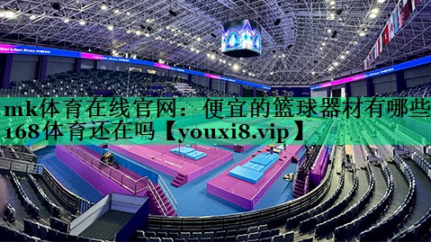 mk體育在線官網(wǎng)：便宜的籃球器材有哪些168體育還在嗎