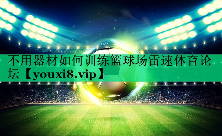 不用器材如何訓(xùn)練籃球場雷速體育論壇