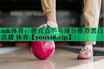 mk體育：便宜點乒乓球臺推薦黑白直播 體育