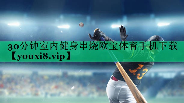 30分鐘室內(nèi)健身串燒歐寶體育手機下載