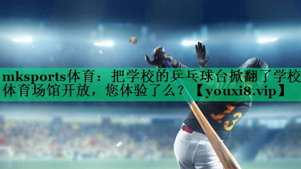 mksports體育：把學(xué)校的乒乓球臺(tái)掀翻了學(xué)校體育場館開放，您體驗(yàn)了么？
