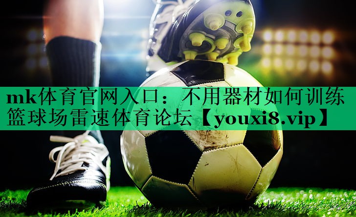 mk體育官網(wǎng)入口：不用器材如何訓練籃球場雷速體育論壇