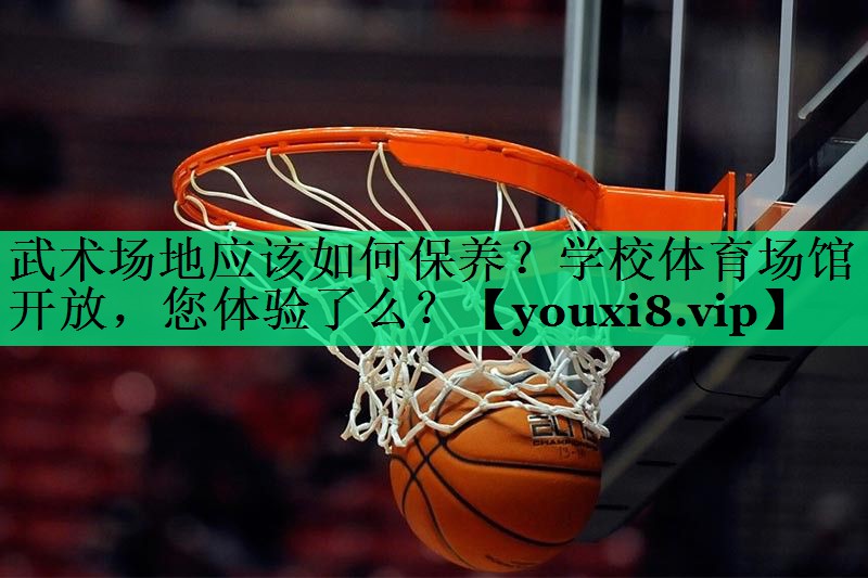武術(shù)場地應(yīng)該如何保養(yǎng)？學校體育場館開放，您體驗了么？