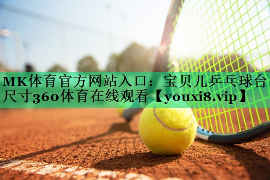 MK體育官方網(wǎng)站入口：寶貝兒乒乓球臺尺寸360體育在線觀看