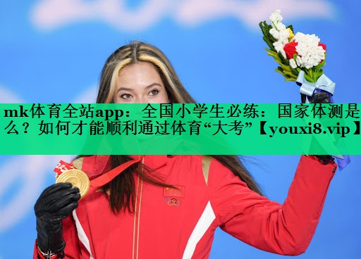 mk體育全站app：全國小學生必練：國家體測是什么？如何才能順利通過體育“大考”