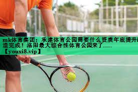 mk體育集團：承建體育公園需要什么資質(zhì)年底提升改造完成！洛陽最大綜合性體育公園來了……
