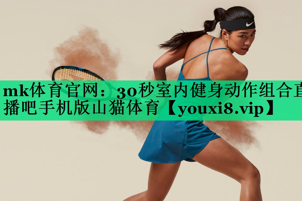 mk體育官網(wǎng)：30秒室內(nèi)健身動(dòng)作組合直播吧手機(jī)版山貓?bào)w育