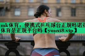 mk體育：便攜式乒乓球臺(tái)正規(guī)嗎諾亞體育是正規(guī)平臺(tái)嗎