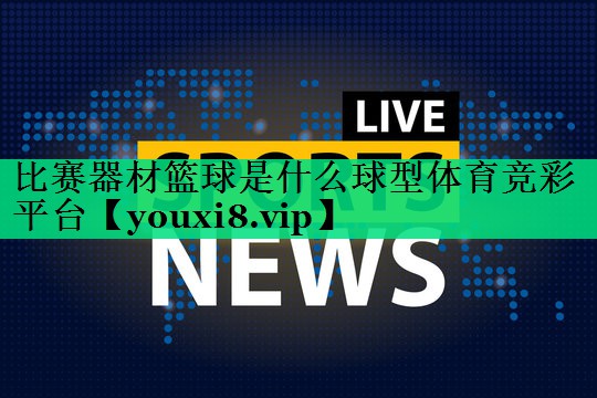 比賽器材籃球是什么球型體育競(jìng)彩平臺(tái)