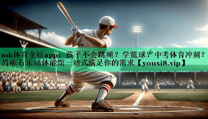 mk體育全站app：孩子不會跳繩？學(xué)籃球？中考體育沖刺？許昌礫石樂動體能館一站式滿足你的需求