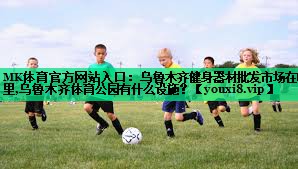 MK體育官方網(wǎng)站入口：烏魯木齊健身器材批發(fā)市場在哪里,烏魯木齊體育公園有什么設(shè)施？