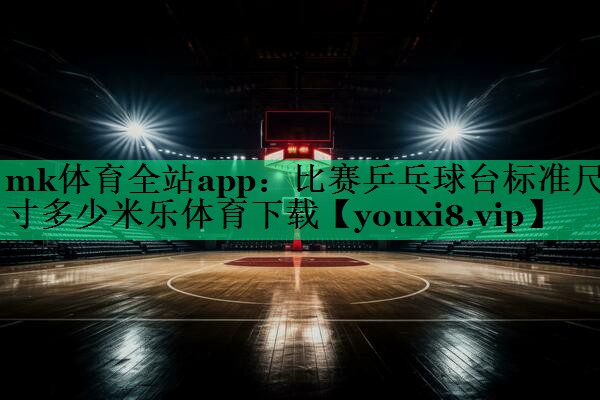 mk體育全站app：比賽乒乓球臺標準尺寸多少米樂體育下載