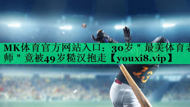 MK體育官方網(wǎng)站入口：30歲＂最美體育老師＂竟被49歲糙漢抱走
