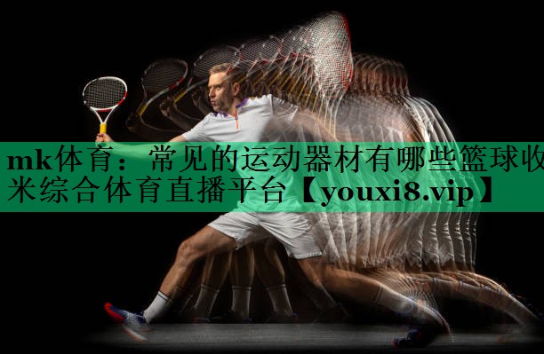 mk體育：常見的運(yùn)動(dòng)器材有哪些籃球收米綜合體育直播平臺