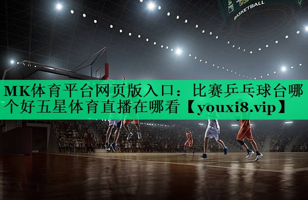 MK體育平臺網(wǎng)頁版入口：比賽乒乓球臺哪個好五星體育直播在哪看