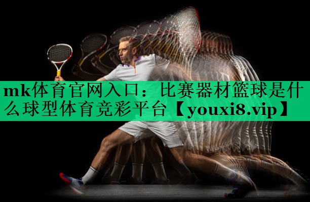 mk體育官網(wǎng)入口：比賽器材籃球是什么球型體育競彩平臺