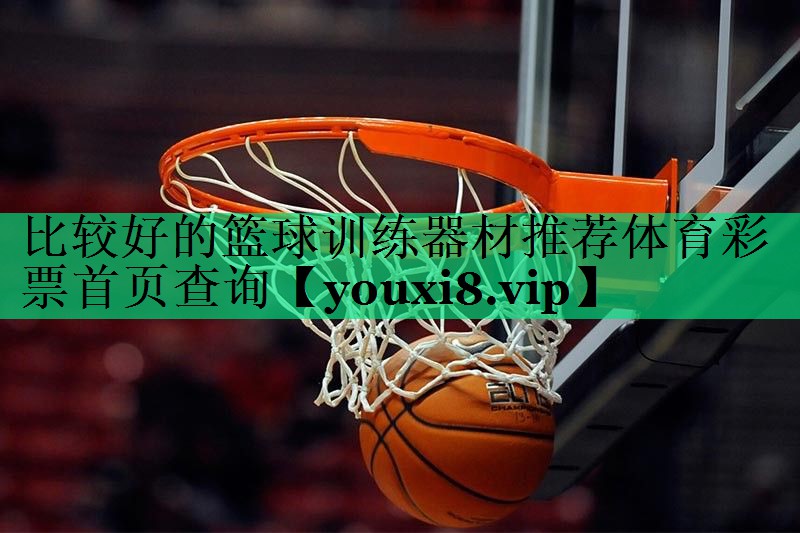 比較好的籃球訓(xùn)練器材推薦體育彩票首頁查詢