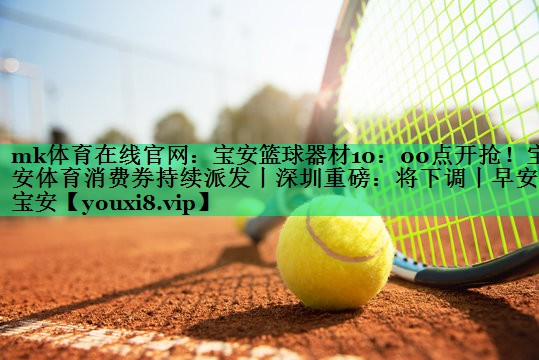 mk體育在線官網(wǎng)：寶安籃球器材10：00點開搶！寶安體育消費券持續(xù)派發(fā)丨深圳重磅：將下調(diào)丨早安，寶安