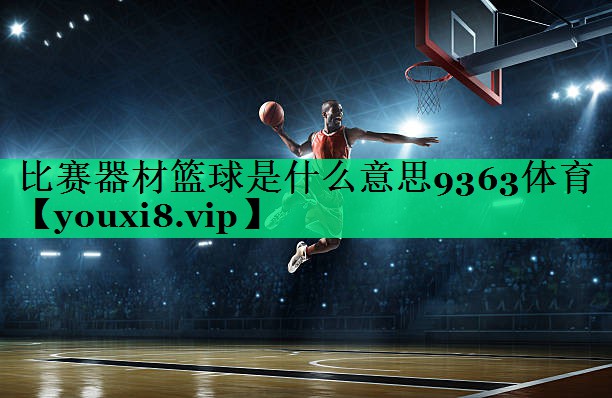 比賽器材籃球是什么意思9363體育