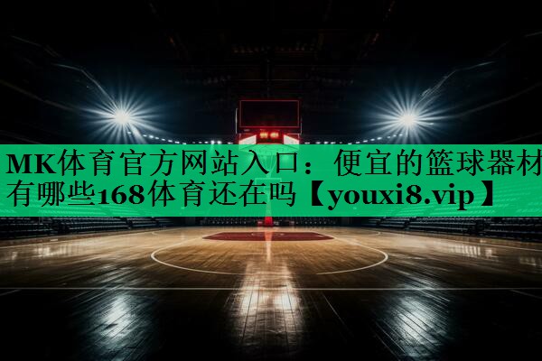 MK體育官方網(wǎng)站入口：便宜的籃球器材有哪些168體育還在嗎