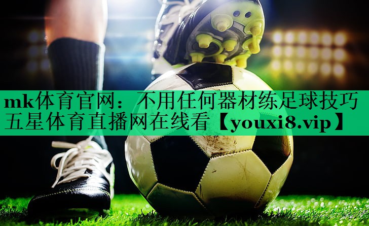 mk體育官網(wǎng)：不用任何器材練足球技巧五星體育直播網(wǎng)在線看