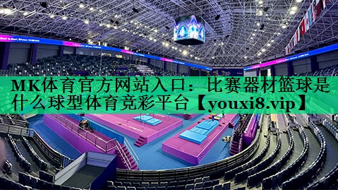 MK體育官方網(wǎng)站入口：比賽器材籃球是什么球型體育競(jìng)彩平臺(tái)