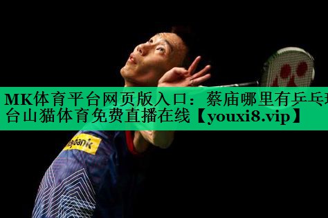 MK體育平臺(tái)網(wǎng)頁版入口：蔡廟哪里有乒乓球臺(tái)山貓?bào)w育免費(fèi)直播在線