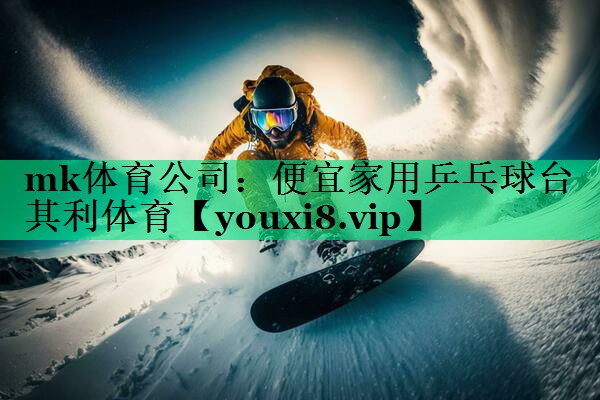 mk體育公司：便宜家用乒乓球臺(tái)其利體育