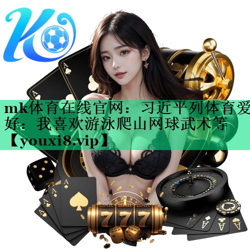 mk體育在線官網(wǎng)：習(xí)近平列體育愛好：我喜歡游泳爬山網(wǎng)球武術(shù)等