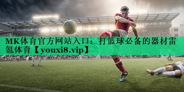 MK體育官方網(wǎng)站入口：打籃球必備的器材雷氪體育