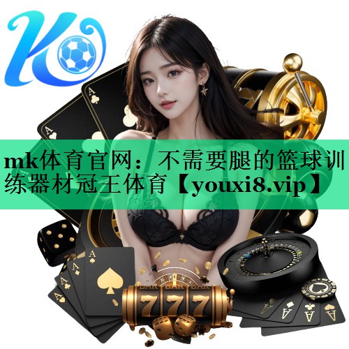 mk體育官網(wǎng)：不需要腿的籃球訓(xùn)練器材冠王體育