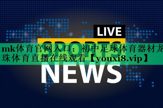 mk體育官網(wǎng)入口：初中足球體育器材龍珠體育直播在線觀看