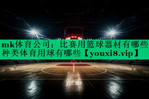 mk體育公司：比賽用籃球器材有哪些種類體育用球有哪些