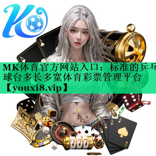 MK體育官方網(wǎng)站入口：標(biāo)準(zhǔn)的乒乓球臺多長多寬體育彩票管理平臺